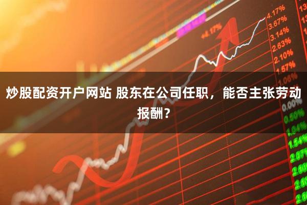 炒股配资开户网站 股东在公司任职，能否主张劳动报酬？