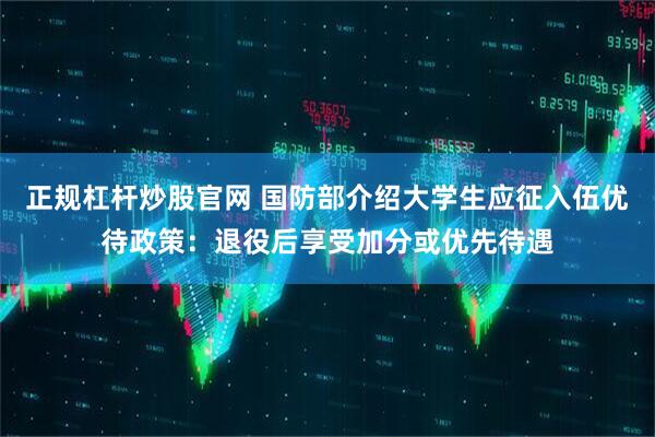 正规杠杆炒股官网 国防部介绍大学生应征入伍优待政策：退役后享受加分或优先待遇
