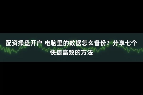 配资操盘开户 电脑里的数据怎么备份？分享七个快捷高效的方法