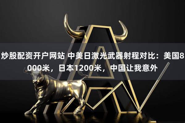 炒股配资开户网站 中美日激光武器射程对比：美国8000米，日本1200米，中国让我意外
