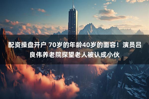 配资操盘开户 70岁的年龄40岁的面容！演员吕良伟养老院探望老人被认成小伙