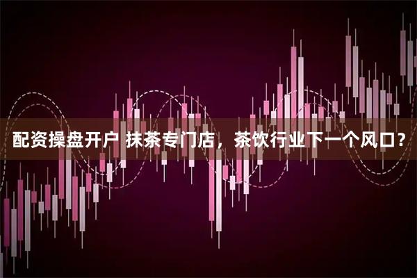配资操盘开户 抹茶专门店，茶饮行业下一个风口？