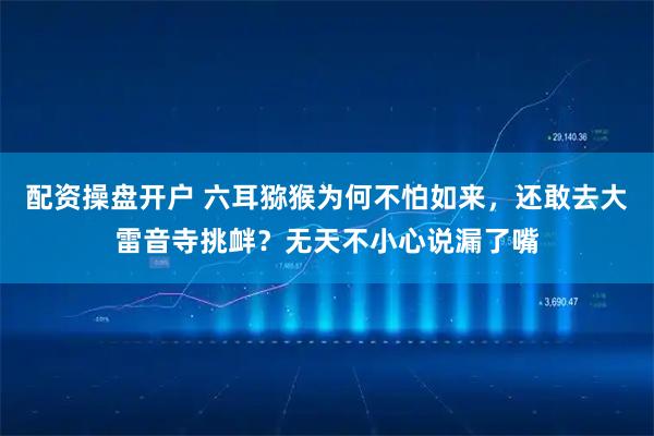 配资操盘开户 六耳猕猴为何不怕如来，还敢去大雷音寺挑衅？无天不小心说漏了嘴