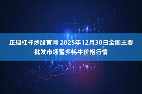 正规杠杆炒股官网 2025年12月30日全国主要批发市场雪多牦牛价格行情