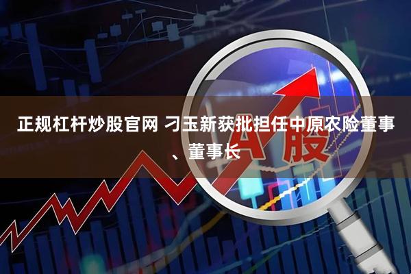 正规杠杆炒股官网 刁玉新获批担任中原农险董事、董事长