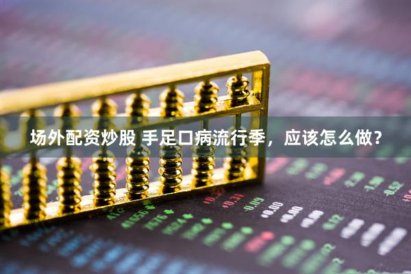 场外配资炒股 手足口病流行季，应该怎么做？