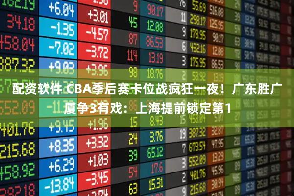 配资软件 CBA季后赛卡位战疯狂一夜！广东胜广厦争3有戏：上海提前锁定第1