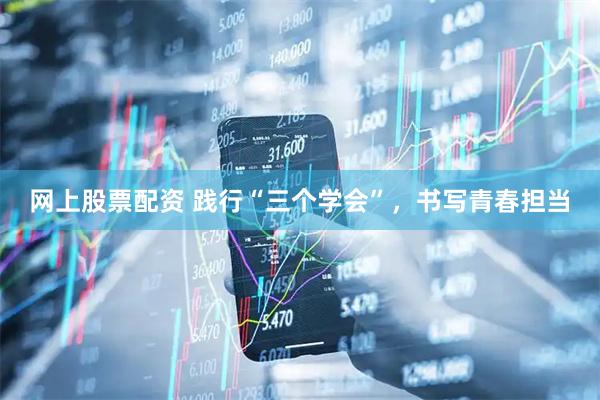 网上股票配资 践行“三个学会”，书写青春担当