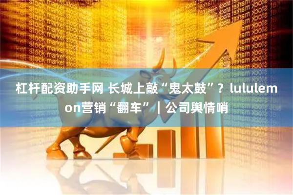杠杆配资助手网 长城上敲“鬼太鼓”？lululemon营销“翻车”｜公司舆情哨