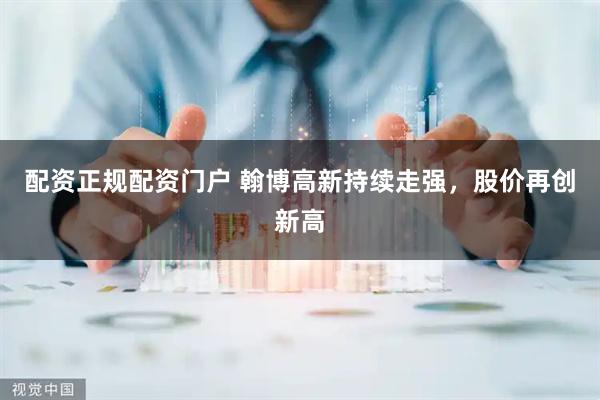 配资正规配资门户 翰博高新持续走强，股价再创新高
